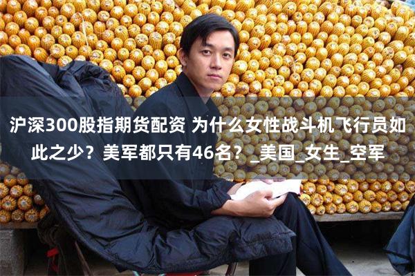 沪深300股指期货配资 为什么女性战斗机飞行员如此之少？美军都只有46名？_美国_女生_空军