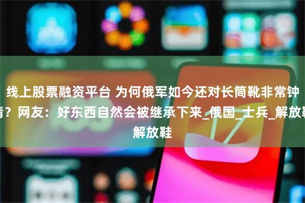 线上股票融资平台 为何俄军如今还对长筒靴非常钟情？网友：好东西自然会被继承下来_俄国_士兵_解放鞋