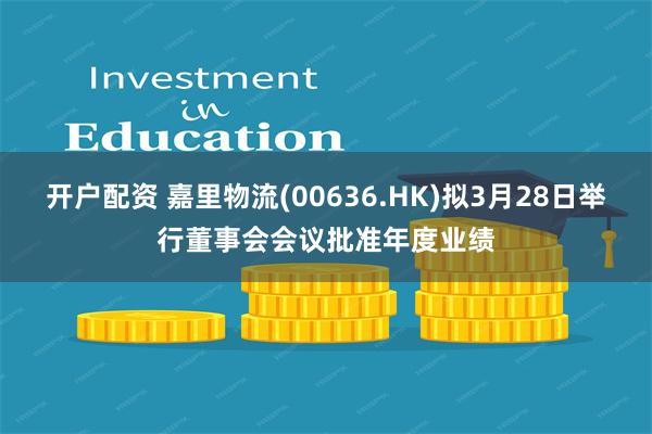 开户配资 嘉里物流(00636.HK)拟3月28日举行董事会会议批准年度业绩