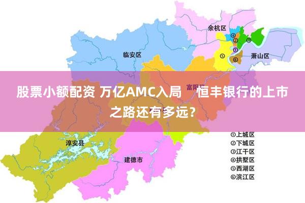 股票小额配资 万亿AMC入局    恒丰银行的上市之路还有多远？