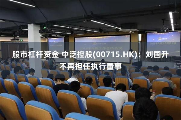 股市杠杆资金 中泛控股(00715.HK)：刘国升不再担任执行董事