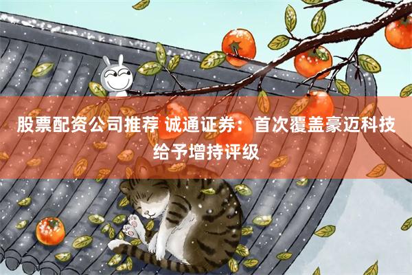 股票配资公司推荐 诚通证券：首次覆盖豪迈科技给予增持评级