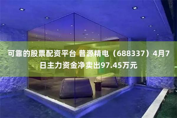 可靠的股票配资平台 普源精电（688337）4月7日主力资金净卖出97.45万元