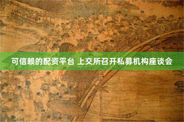 可信赖的配资平台 上交所召开私募机构座谈会