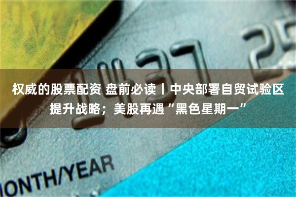 权威的股票配资 盘前必读丨中央部署自贸试验区提升战略；美股再遇“黑色星期一”