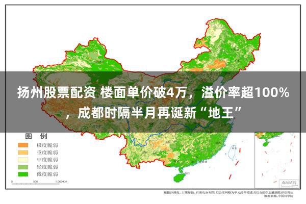 扬州股票配资 楼面单价破4万，溢价率超100%，成都时隔半月再诞新“地王”