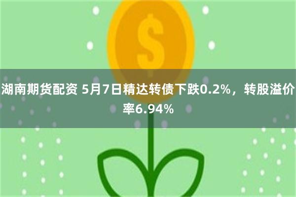湖南期货配资 5月7日精达转债下跌0.2%，转股溢价率6.94%