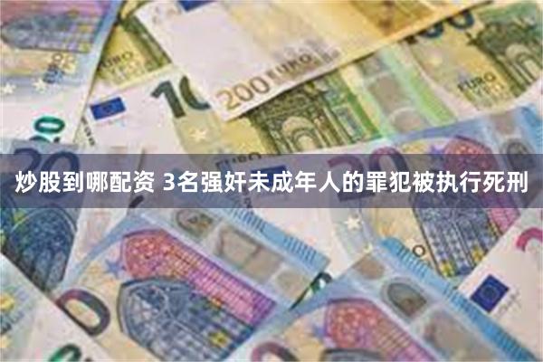 炒股到哪配资 3名强奸未成年人的罪犯被执行死刑