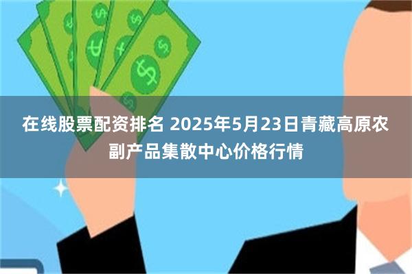 在线股票配资排名 2025年5月23日青藏高原农副产品集散中心价格行情