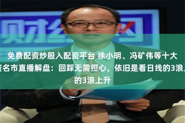 免费配资炒股入配资平台 徐小明、冯矿伟等十大投资名市直播解盘：回踩无需担心，依旧是看日线的3浪上升