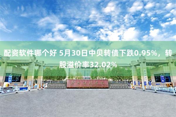 配资软件哪个好 5月30日中贝转债下跌0.95%，转股溢价率32.02%