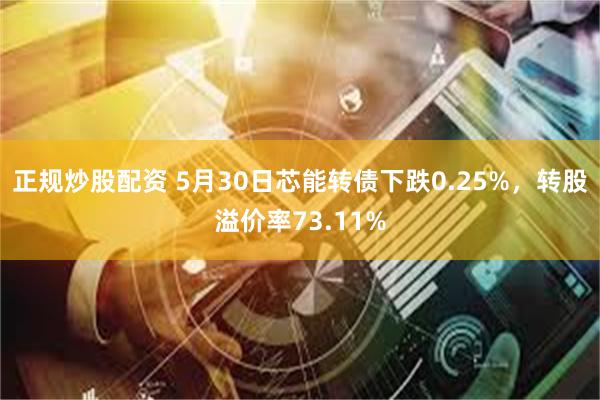 正规炒股配资 5月30日芯能转债下跌0.25%，转股溢价率73.11%