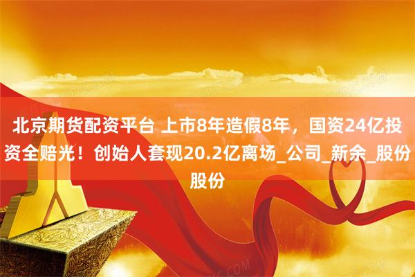 北京期货配资平台 上市8年造假8年，国资24亿投资全赔光！创始人套现20.2亿离场_公司_新余_股份