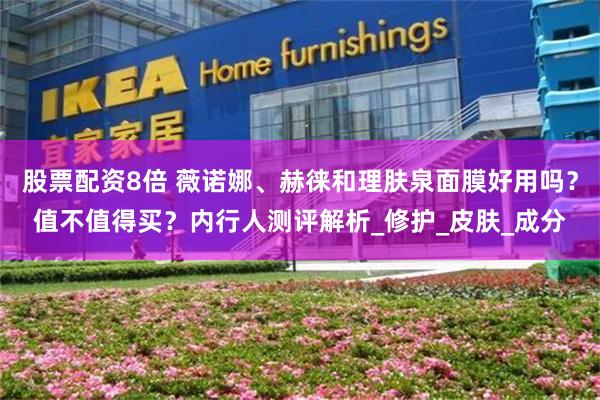 股票配资8倍 薇诺娜、赫徕和理肤泉面膜好用吗？值不值得买？内行人测评解析_修护_皮肤_成分