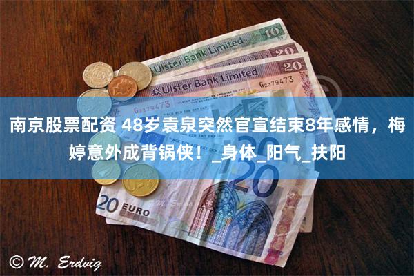 南京股票配资 48岁袁泉突然官宣结束8年感情，梅婷意外成背锅侠！_身体_阳气_扶阳