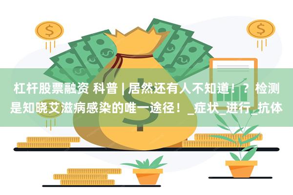 杠杆股票融资 科普 | 居然还有人不知道！？检测是知晓艾滋病感染的唯一途径！_症状_进行_抗体