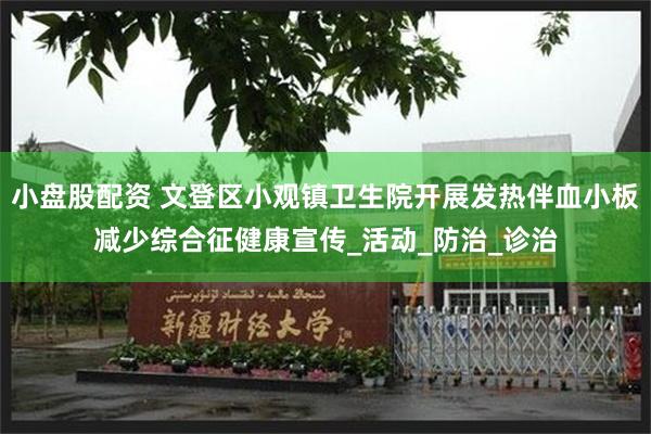 小盘股配资 文登区小观镇卫生院开展发热伴血小板减少综合征健康宣传_活动_防治_诊治