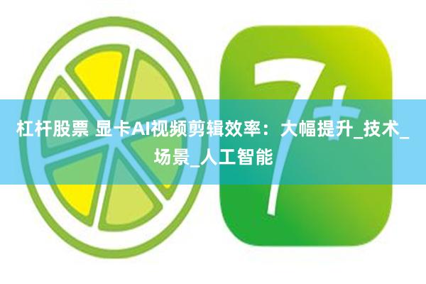 杠杆股票 显卡AI视频剪辑效率：大幅提升_技术_场景_人工智能