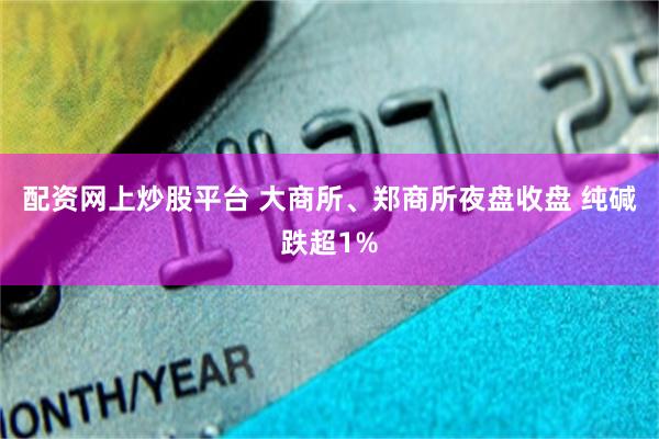 配资网上炒股平台 大商所、郑商所夜盘收盘 纯碱跌超1%