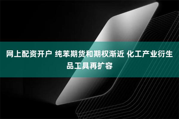 网上配资开户 纯苯期货和期权渐近 化工产业衍生品工具再扩容