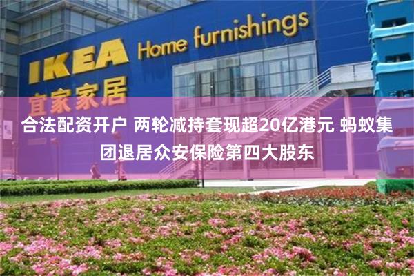 合法配资开户 两轮减持套现超20亿港元 蚂蚁集团退居众安保险第四大股东