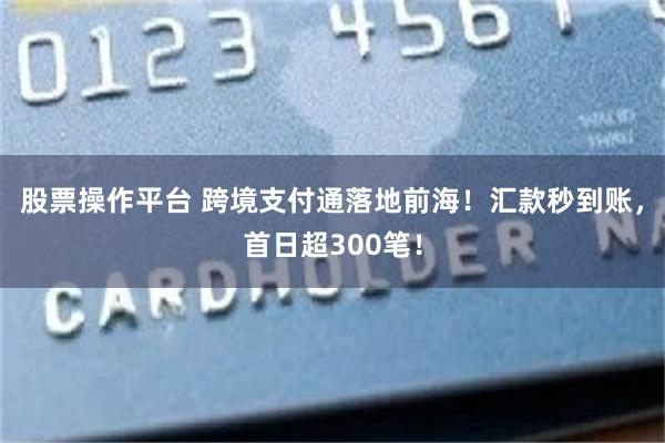 股票操作平台 跨境支付通落地前海！汇款秒到账，首日超300笔！