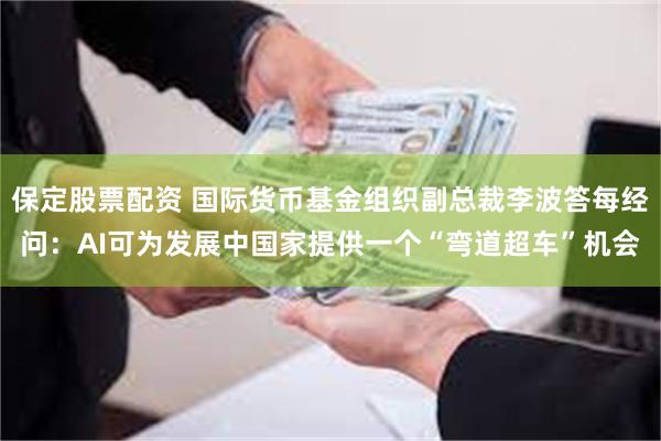 保定股票配资 国际货币基金组织副总裁李波答每经问：AI可为发展中国家提供一个“弯道超车”机会