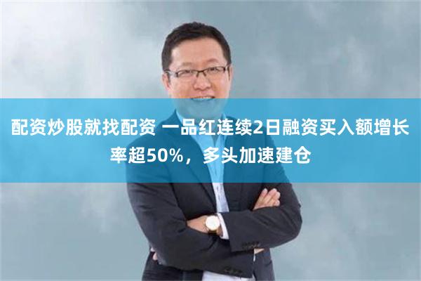 配资炒股就找配资 一品红连续2日融资买入额增长率超50%，多头加速建仓