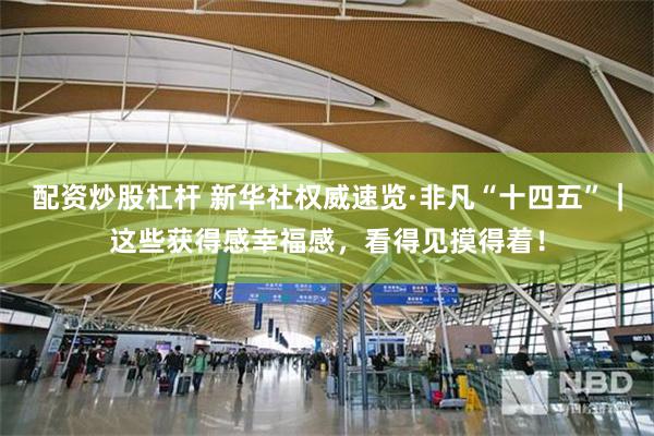 配资炒股杠杆 新华社权威速览·非凡“十四五”｜这些获得感幸福感，看得见摸得着！