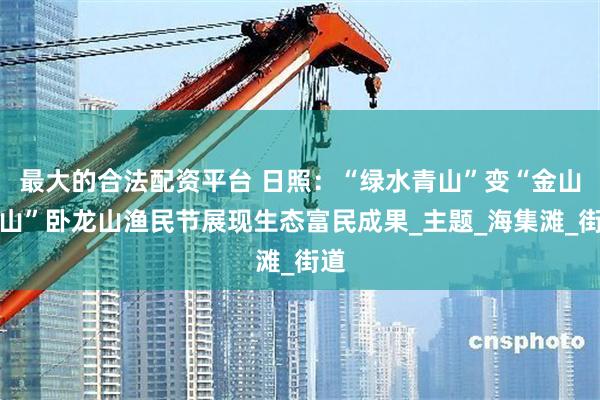 最大的合法配资平台 日照：“绿水青山”变“金山银山”卧龙山渔民节展现生态富民成果_主题_海集滩_街道