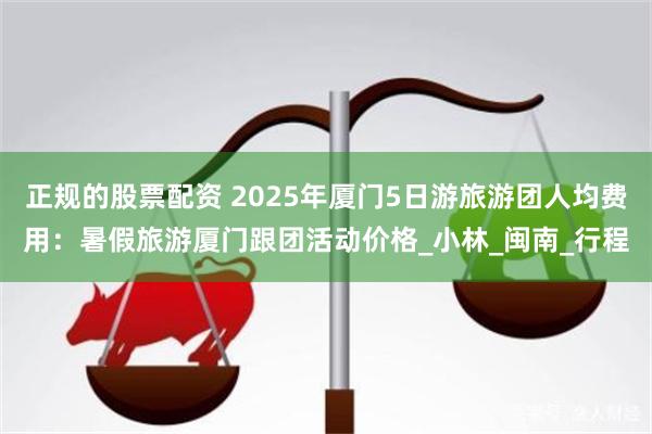 正规的股票配资 2025年厦门5日游旅游团人均费用：暑假旅游厦门跟团活动价格_小林_闽南_行程