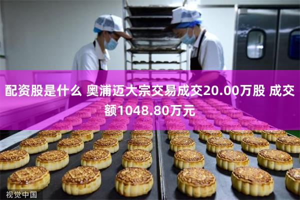 配资股是什么 奥浦迈大宗交易成交20.00万股 成交额1048.80万元