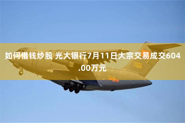 如何借钱炒股 光大银行7月11日大宗交易成交604.00万元