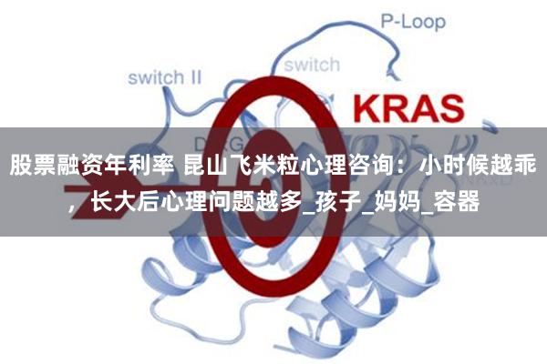 股票融资年利率 昆山飞米粒心理咨询：小时候越乖，长大后心理问题越多_孩子_妈妈_容器