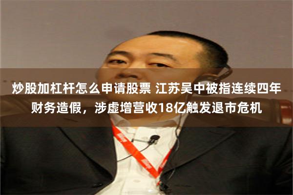 炒股加杠杆怎么申请股票 江苏吴中被指连续四年财务造假，涉虚增营收18亿触发退市危机