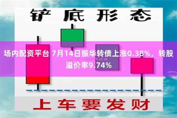 场内配资平台 7月14日振华转债上涨0.38%，转股溢价率9.74%