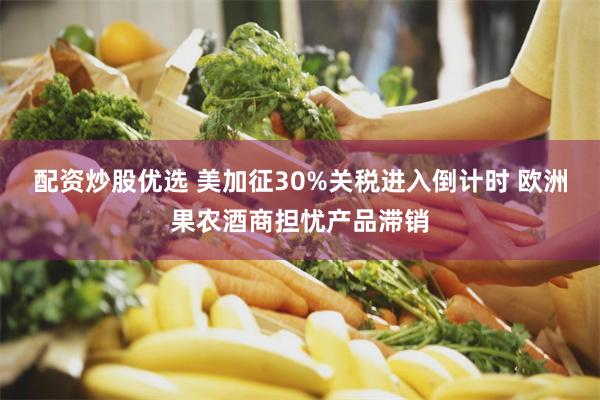 配资炒股优选 美加征30%关税进入倒计时 欧洲果农酒商担忧产品滞销