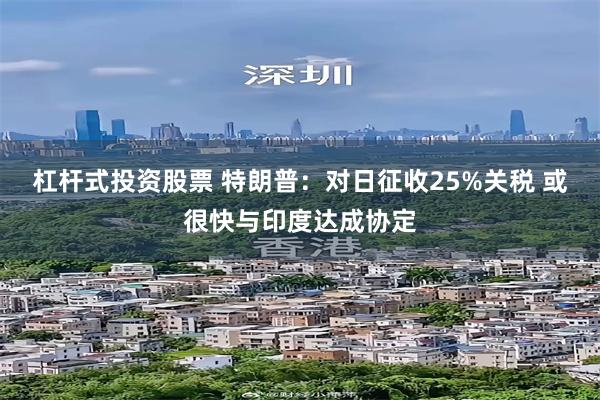 杠杆式投资股票 特朗普：对日征收25%关税 或很快与印度达成协定