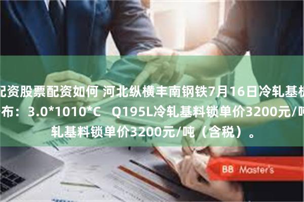 配资股票配资如何 河北纵横丰南钢铁7月16日冷轧基板二次价格公布：3.0*1010*C   Q195L冷轧基料锁单价3200元/吨（含税）。