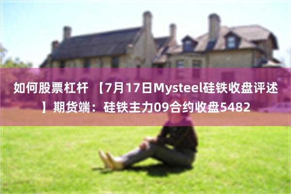 如何股票杠杆 【7月17日Mysteel硅铁收盘评述】期货端：硅铁主力09合约收盘5482