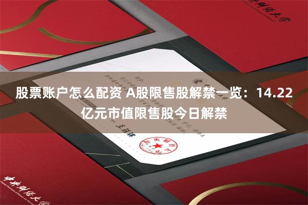股票账户怎么配资 A股限售股解禁一览：14.22亿元市值限售股今日解禁