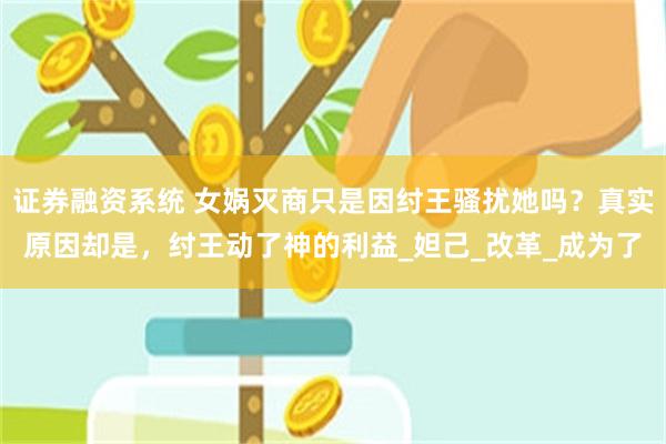 证券融资系统 女娲灭商只是因纣王骚扰她吗？真实原因却是，纣王动了神的利益_妲己_改革_成为了