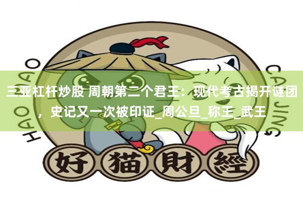 三亚杠杆炒股 周朝第二个君王：现代考古揭开谜团，史记又一次被印证_周公旦_称王_武王