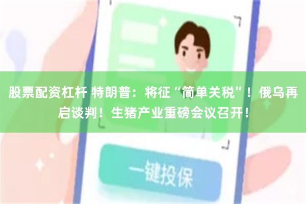 股票配资杠杆 特朗普：将征“简单关税”！俄乌再启谈判！生猪产业重磅会议召开！
