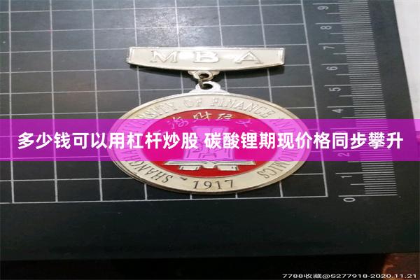 多少钱可以用杠杆炒股 碳酸锂期现价格同步攀升
