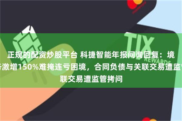 正规的配资炒股平台 科捷智能年报问询回复：境外业务激增150%难掩连亏困境，合同负债与关联交易遭监管拷问