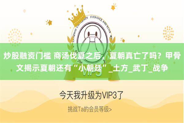 炒股融资门槛 商汤伐夏之后，夏朝真亡了吗？甲骨文揭示夏朝还有“小朝廷”_土方_武丁_战争