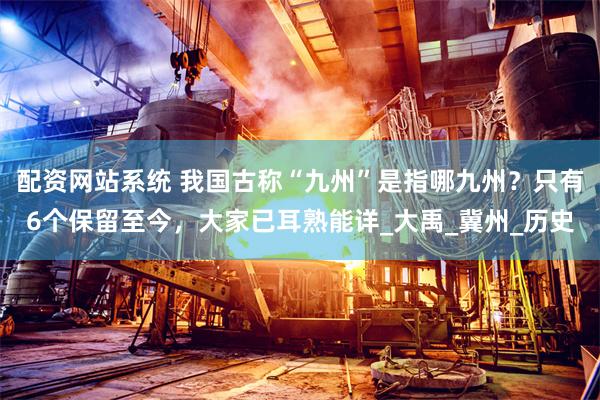 配资网站系统 我国古称“九州”是指哪九州？只有6个保留至今，大家已耳熟能详_大禹_冀州_历史