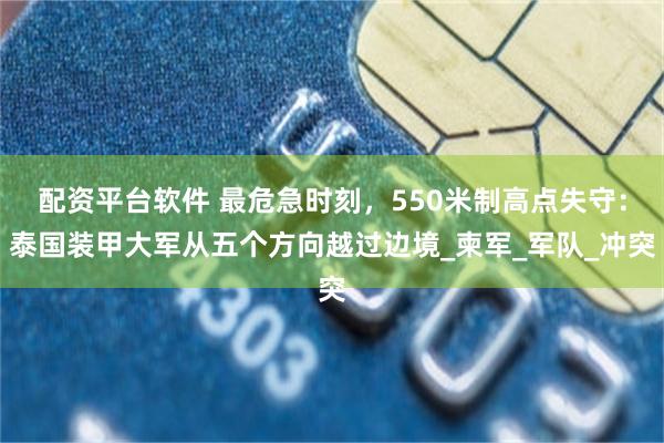 配资平台软件 最危急时刻，550米制高点失守：泰国装甲大军从五个方向越过边境_柬军_军队_冲突