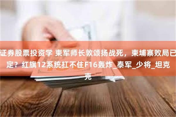 证券股票投资学 柬军师长敦颂扬战死，柬埔寨败局已定？红旗12系统扛不住F16轰炸_泰军_少将_坦克